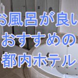 お風呂が良い！おすすめの都内ホテル3選 | 客室内・大浴場